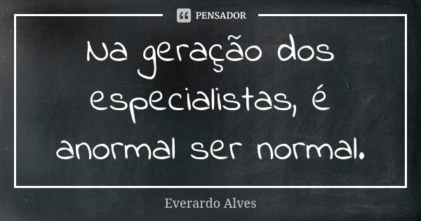 Na geração dos especialistas, é anormal ser normal.... Frase de Everardo Alves.