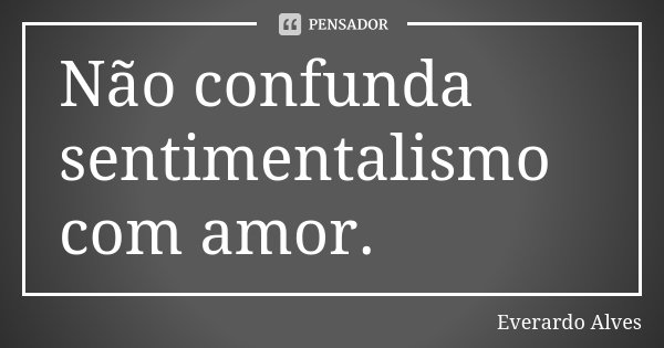 Não confunda sentimentalismo com amor.... Frase de Everardo Alves.