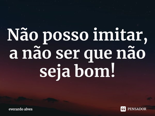 ⁠Não posso imitar, a não ser que não seja bom!... Frase de everardo alves.
