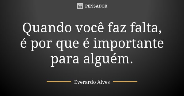 Quando você faz falta, é por que é importante para alguém.... Frase de Everardo Alves.
