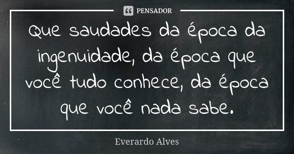 Que saudades da época da ingenuidade, da época que você tudo conhece, da época que você nada sabe.... Frase de Everardo Alves.