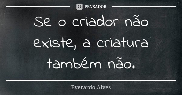 Se o criador não existe, a criatura também não.... Frase de Everardo Alves.