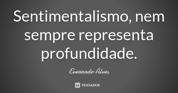 Sentimentalismo, nem sempre representa profundidade.... Frase de Everardo Alves.