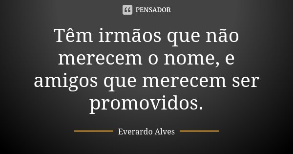 Têm irmãos que não merecem o nome, e amigos que merecem ser promovidos.... Frase de Everardo Alves.