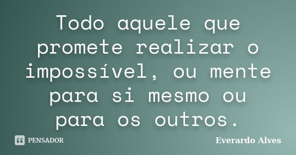Todo aquele que promete realizar o impossível, ou mente para si mesmo ou para os outros.... Frase de Everardo Alves.