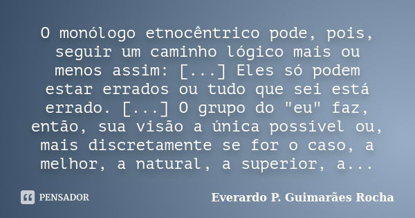 O monólogo etnocêntrico pode, pois, seguir um caminho lógico mais ou menos assim: [...] Eles só podem estar errados ou tudo que sei está errado. [...] O grupo d... Frase de Everardo P. Guimarães Rocha.