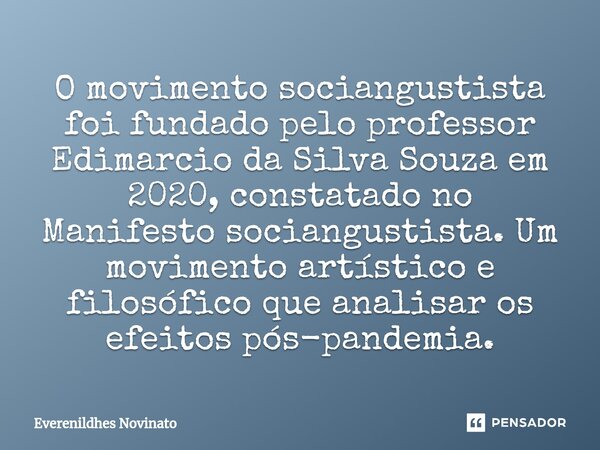 ⁠O movimento sociangustista foi fundado pelo professor Edimarcio da Silva Souza em 2020, constatado no Manifesto sociangustista. Um movimento artístico e filosó... Frase de Everenildhes Novinato.