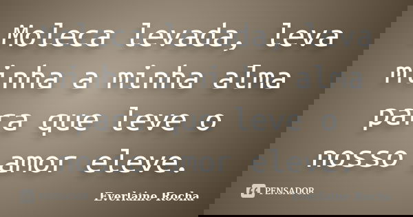 Moleca levada, leva minha a minha alma para que leve o nosso amor eleve.... Frase de Everlaine Rocha.