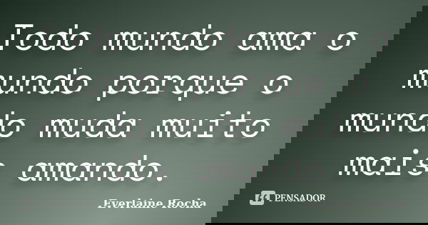 Todo mundo ama o mundo porque o mundo muda muito mais amando.... Frase de Everlaine Rocha.