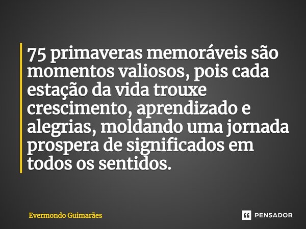 ⁠75 primaveras memoráveis são momentos valiosos, pois cada estação da vida trouxe crescimento, aprendizado e alegrias, moldando uma jornada prospera de signific... Frase de Evermondo Guimarães.