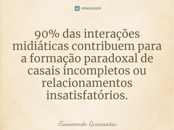 ⁠90% das interações midiáticas contribuem para a formação paradoxal de casais incompletos ou relacionamentos insatisfatórios.... Frase de Evermondo Guimarães.