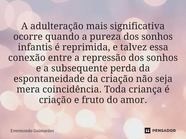 ⁠A adulteração mais significativa ocorre quando a pureza dos sonhos infantis é reprimida, e talvez essa conexão entre a repressão dos sonhos e a subsequente per... Frase de Evermondo Guimarães.