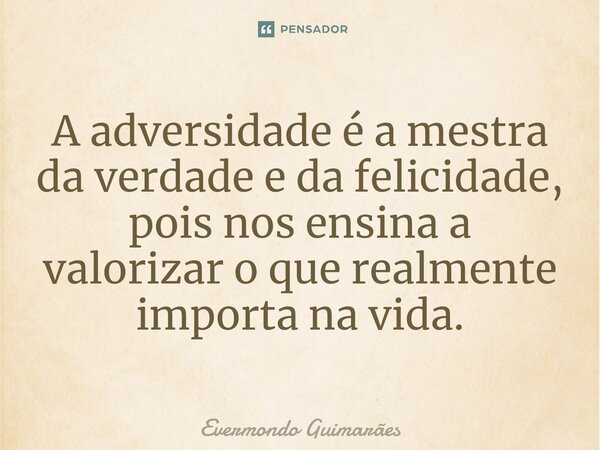 ⁠A adversidade é a mestra da verdade e da felicidade, pois nos ensina a valorizar o que realmente importa na vida.... Frase de Evermondo Guimarães.