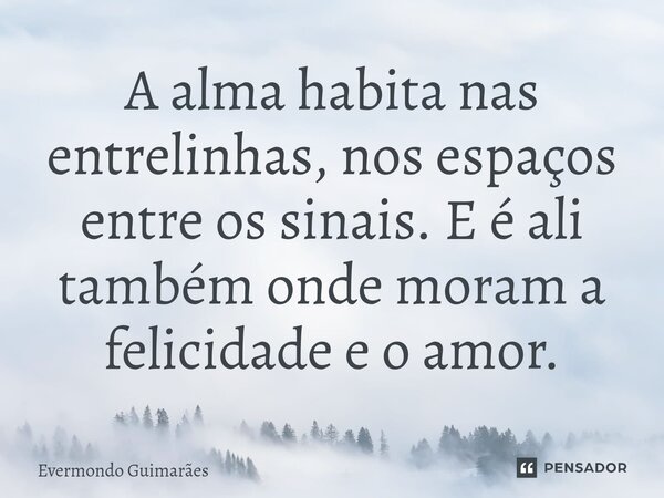 ⁠A alma habita nas entrelinhas, nos espaços entre os sinais. E é ali também onde moram a felicidade e o amor.... Frase de Evermondo Guimarães.