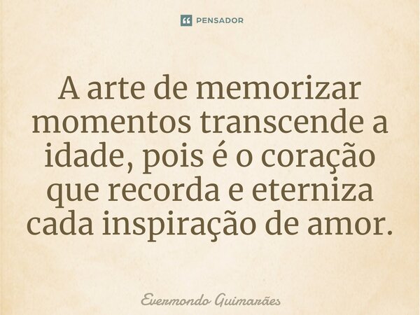 ⁠A arte de memorizar momentos transcende a idade, pois é o coração que recorda e eterniza cada inspiração de amor.... Frase de Evermondo Guimarães.