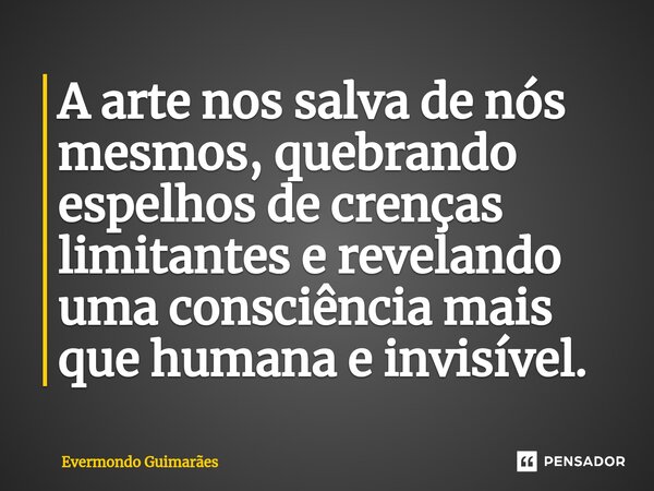 ⁠A arte nos salva de nós mesmos, quebrando espelhos de crenças limitantes e revelando uma consciência mais que humana e invisível.... Frase de Evermondo Guimarães.
