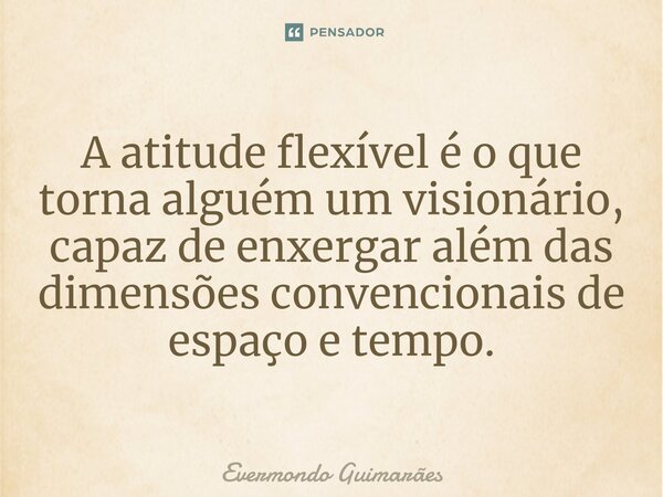 ⁠A atitude flexível é o que torna alguém um visionário, capaz de enxergar além das dimensões convencionais de espaço e tempo.... Frase de Evermondo Guimarães.