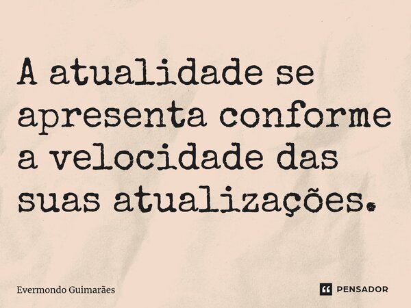 ⁠A atualidade se apresenta conforme a velocidade das suas atualizações.... Frase de Evermondo Guimarães.