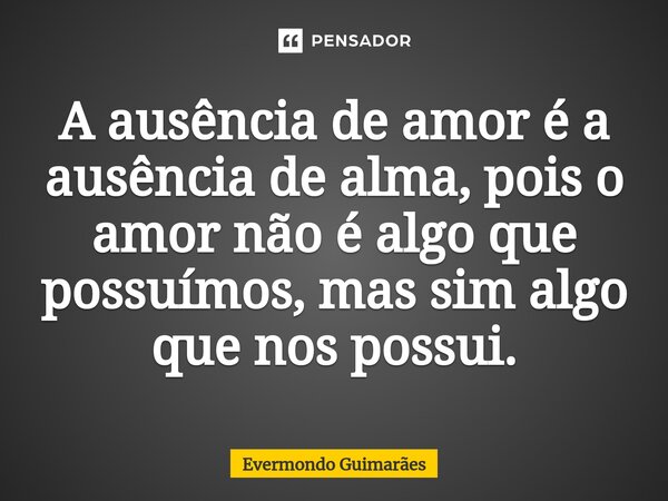 ⁠A ausência de amor é a ausência de alma, pois o amor não é algo que possuímos, mas sim algo que nos possui.... Frase de Evermondo Guimarães.