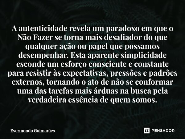 ⁠A autenticidade revela um paradoxo em que o Não Fazer se torna mais desafiador do que qualquer ação ou papel que possamos desempenhar. Esta aparente simplicida... Frase de Evermondo Guimarães.