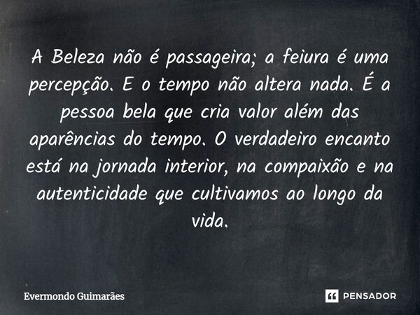 ⁠A Beleza não é passageira; a feiura é uma percepção. E o tempo não altera nada. É a pessoa bela que cria valor além das aparências do tempo. O verdadeiro encan... Frase de Evermondo Guimarães.