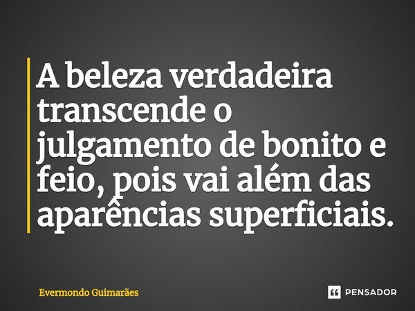 ⁠A beleza verdadeira transcende o julgamento de bonito e feio, pois vai além das aparências superficiais.... Frase de Evermondo Guimarães.