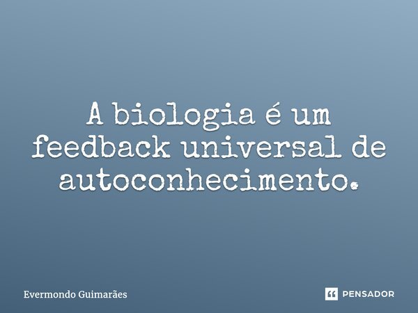⁠A biologia é um feedback universal de autoconhecimento.... Frase de Evermondo Guimarães.