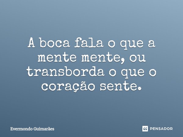 ⁠A boca fala o que a mente mente, ou transborda o que o coração sente.... Frase de Evermondo Guimarães.