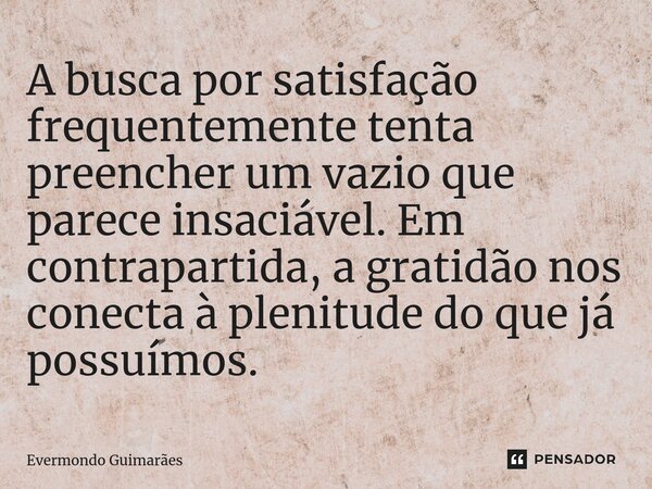 A busca por satisfação frequentemente tenta preencher um vazio que parece insaciável. Em contrapartida, a gratidão nos conecta à plenitude do que já possuímos.⁠... Frase de Evermondo Guimarães.