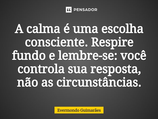 ⁠A calma é uma escolha consciente. Respire fundo e lembre-se: você controla sua resposta, não as circunstâncias.... Frase de Evermondo Guimarães.