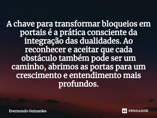 ⁠A chave para transformar bloqueios em portais é a prática consciente da integração das dualidades. Ao reconhecer e aceitar que cada obstáculo também pode ser u... Frase de Evermondo Guimarães.