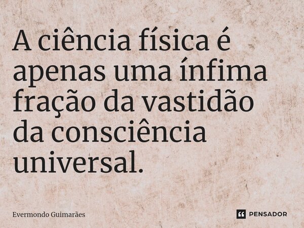 ⁠A ciência física é apenas uma ínfima fração da vastidão da consciência universal.... Frase de Evermondo Guimarães.