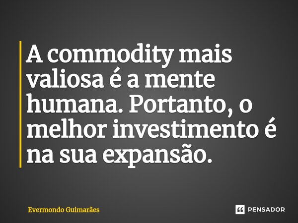 ⁠A commodity mais valiosa é a mente humana. Portanto, o melhor investimento é na sua expansão.... Frase de Evermondo Guimarães.