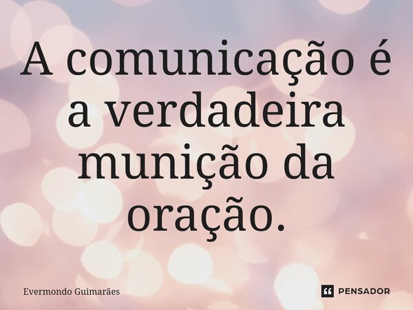 ⁠A comunicação é a verdadeira munição da oração.... Frase de Evermondo Guimarães.