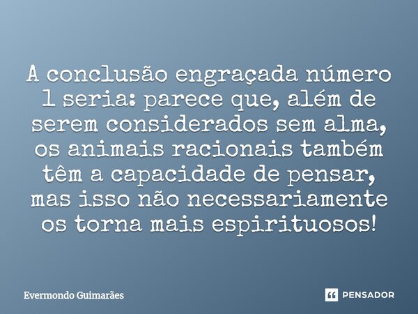 ⁠A conclusão engraçada número 1 seria: parece que, além de serem considerados sem alma, os animais racionais também têm a capacidade de pensar, mas isso não nec... Frase de Evermondo Guimarães.