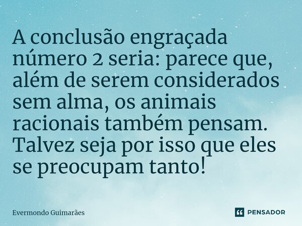 ⁠A conclusão engraçada número 2 seria: parece que, além de serem considerados sem alma, os animais racionais também pensam. Talvez seja por isso que eles se pre... Frase de Evermondo Guimarães.