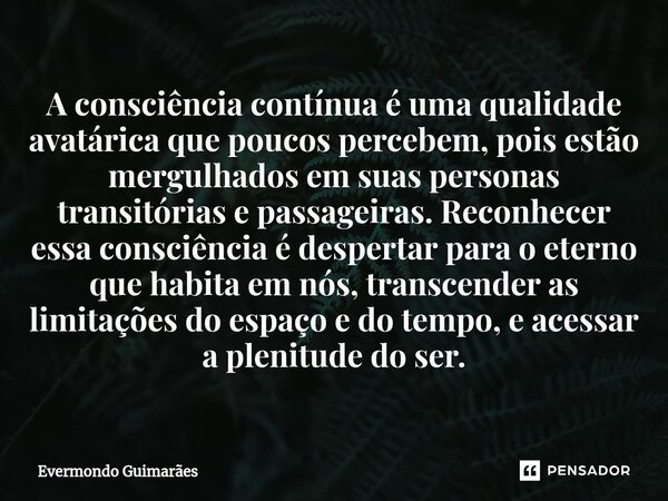 ⁠A consciência contínua é uma qualidade avatárica que poucos percebem, pois estão mergulhados em suas personas transitórias e passageiras. Reconhecer essa consc... Frase de Evermondo Guimarães.