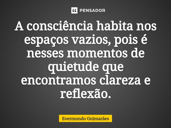 ⁠A consciência habita nos espaços vazios, pois é nesses momentos de quietude que encontramos clareza e reflexão.... Frase de Evermondo Guimarães.