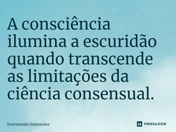 ⁠A consciência ilumina a escuridão quando transcende as limitações da ciência consensual.... Frase de Evermondo Guimarães.