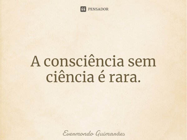 ⁠A consciência sem ciência é rara.... Frase de Evermondo Guimarães.