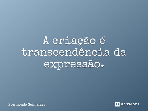 ⁠A criação é transcendência da expressão.... Frase de Evermondo Guimarães.