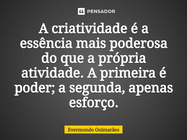 ⁠A criatividade é a essência mais poderosa do que a própria atividade. A primeira é poder; a segunda, apenas esforço.... Frase de Evermondo Guimarães.