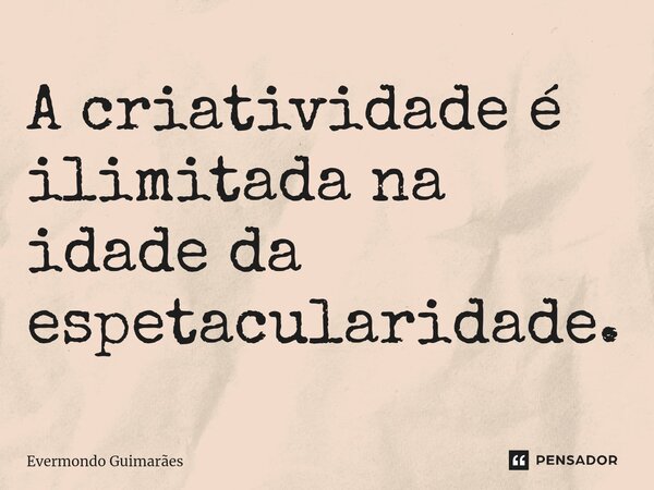 ⁠A criatividade é ilimitada na idade da espetacularidade.... Frase de Evermondo Guimarães.