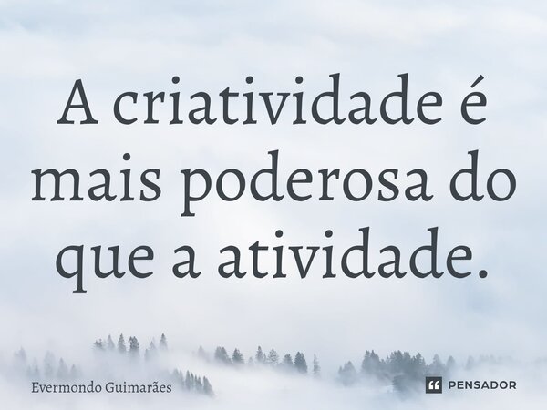 ⁠A criatividade é mais poderosa do que a atividade.... Frase de Evermondo Guimarães.