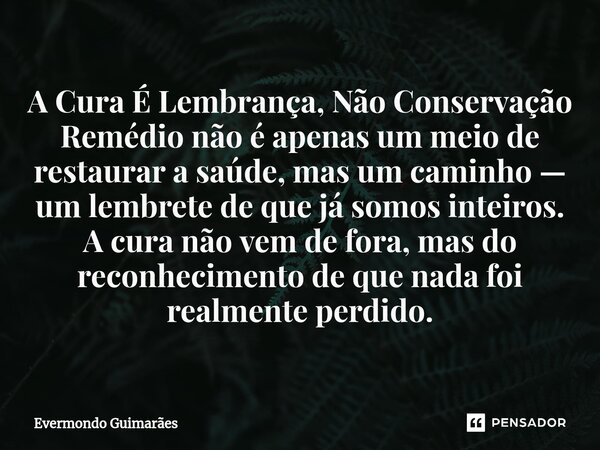 ⁠A Cura É Lembrança, Não Conservação Remédio não é apenas um meio de restaurar a saúde, mas um caminho — um lembrete de que já somos inteiros. A cura não vem de... Frase de Evermondo Guimarães.