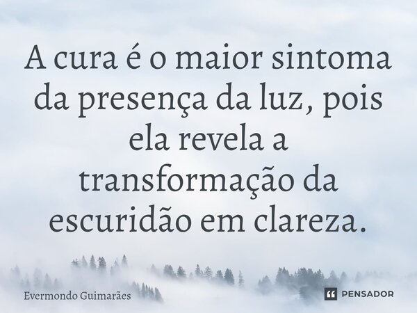 ⁠A cura é o maior sintoma da presença da luz, pois ela revela a transformação da escuridão em clareza.... Frase de Evermondo Guimarães.