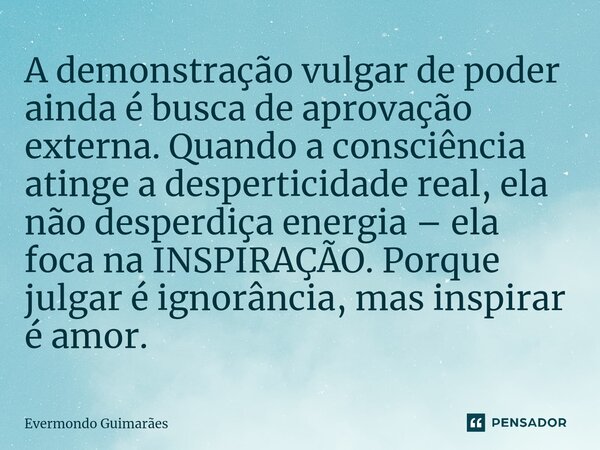 ⁠A demonstração vulgar de poder ainda é busca de aprovação externa. Quando a consciência atinge a desperticidade real, ela não desperdiça energia – ela foca na ... Frase de Evermondo Guimarães.