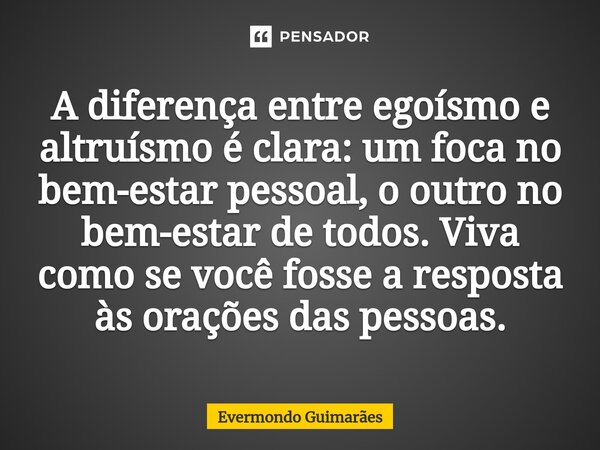 ⁠A diferença entre egoísmo e altruísmo é clara: um foca no bem-estar pessoal, o outro no bem-estar de todos. Viva como se você fosse a resposta às orações das p... Frase de Evermondo Guimarães.