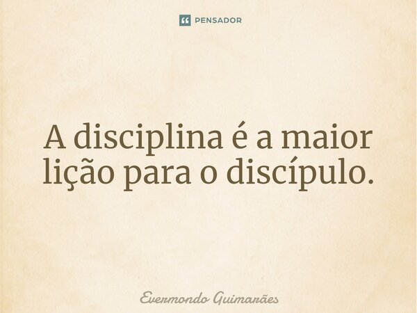 ⁠A disciplina é a maior lição para o discípulo.... Frase de Evermondo Guimarães.
