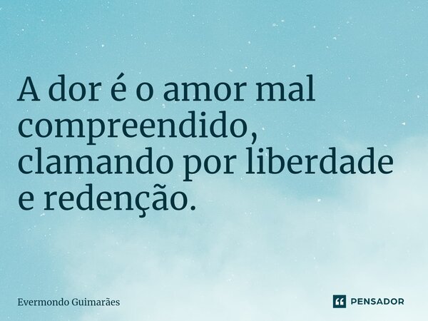 ⁠A dor é o amor mal compreendido, clamando por liberdade e redenção.... Frase de Evermondo Guimarães.